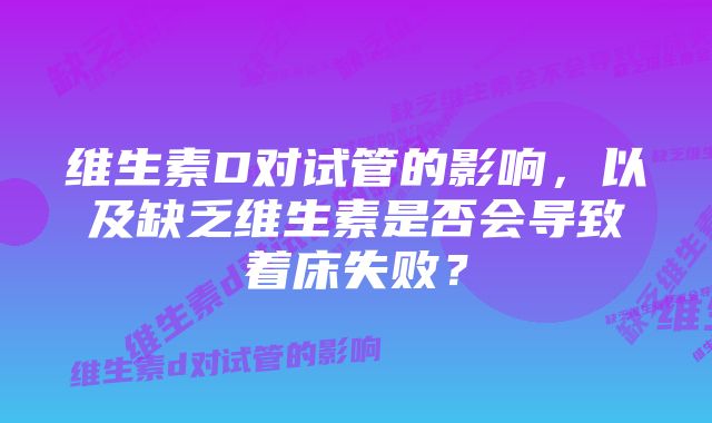 维生素D对试管的影响，以及缺乏维生素是否会导致着床失败？