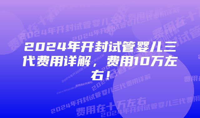 2024年开封试管婴儿三代费用详解，费用10万左右！