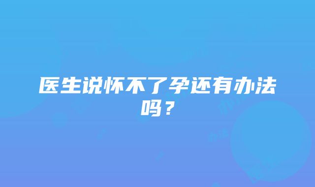 医生说怀不了孕还有办法吗？