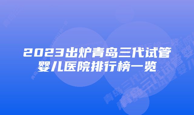 2023出炉青岛三代试管婴儿医院排行榜一览