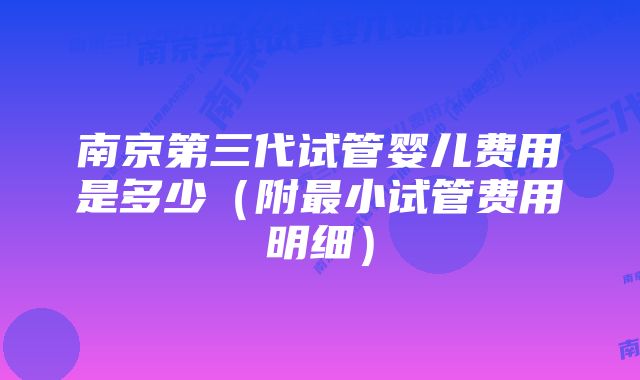 南京第三代试管婴儿费用是多少（附最小试管费用明细）