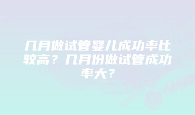 几月做试管婴儿成功率比较高？几月份做试管成功率大？