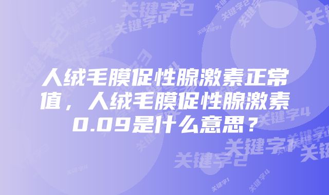 人绒毛膜促性腺激素正常值，人绒毛膜促性腺激素0.09是什么意思？