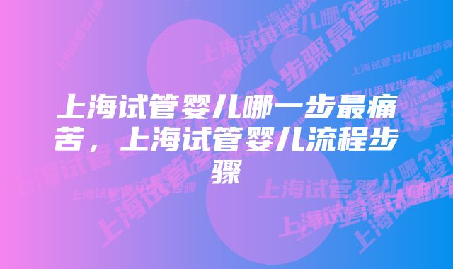 上海试管婴儿哪一步最痛苦，上海试管婴儿流程步骤