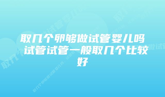 取几个卵够做试管婴儿吗 试管试管一般取几个比较好