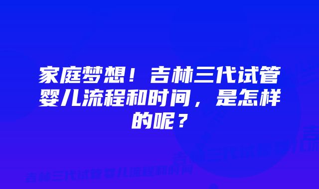 家庭梦想！吉林三代试管婴儿流程和时间，是怎样的呢？