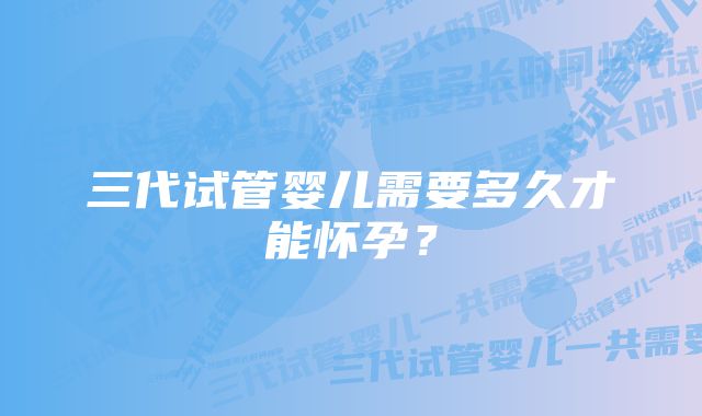 三代试管婴儿需要多久才能怀孕？