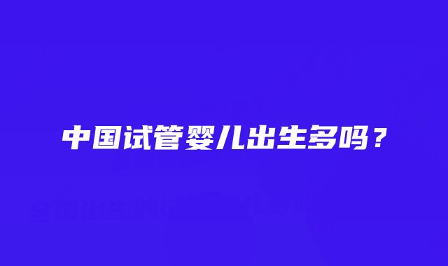 中国试管婴儿出生多吗？