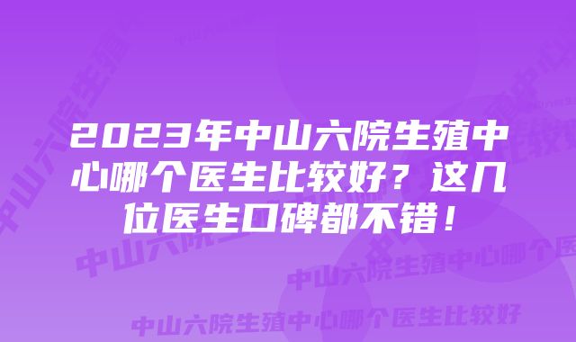 2023年中山六院生殖中心哪个医生比较好？这几位医生口碑都不错！