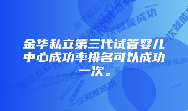 金华私立第三代试管婴儿中心成功率排名可以成功一次。