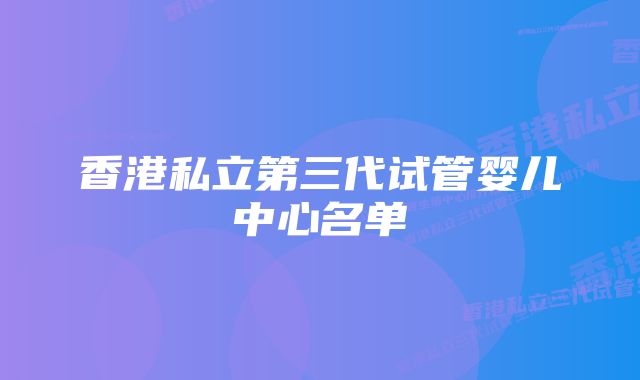 香港私立第三代试管婴儿中心名单