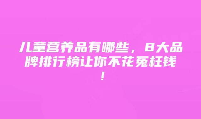 儿童营养品有哪些，8大品牌排行榜让你不花冤枉钱！