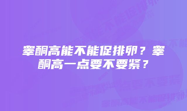 睾酮高能不能促排卵？睾酮高一点要不要紧？