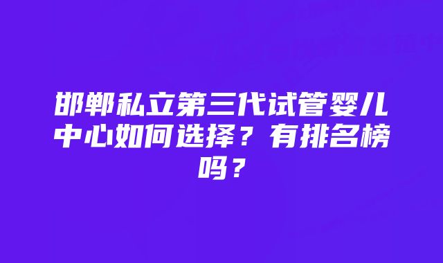 邯郸私立第三代试管婴儿中心如何选择？有排名榜吗？