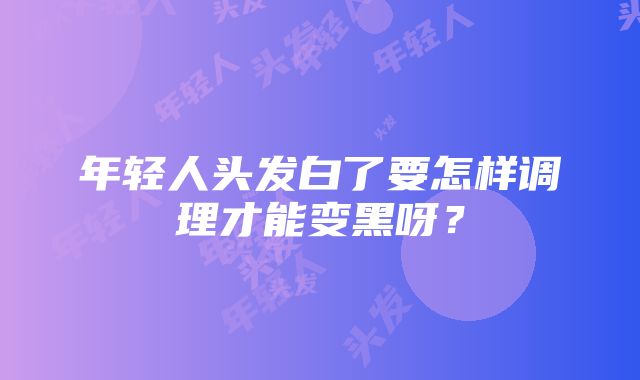 年轻人头发白了要怎样调理才能变黑呀？