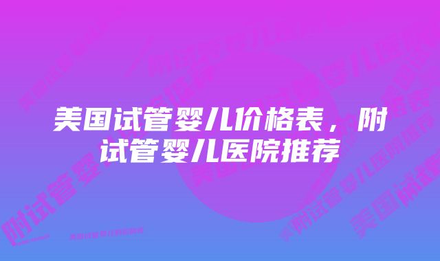 美国试管婴儿价格表，附试管婴儿医院推荐