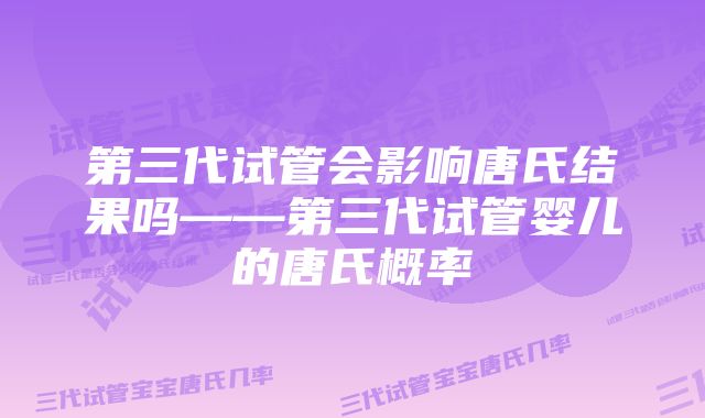 第三代试管会影响唐氏结果吗——第三代试管婴儿的唐氏概率