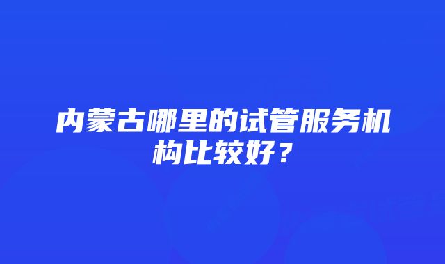 内蒙古哪里的试管服务机构比较好？