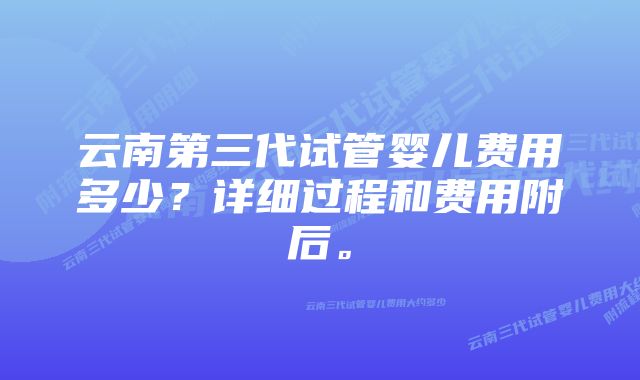 云南第三代试管婴儿费用多少？详细过程和费用附后。