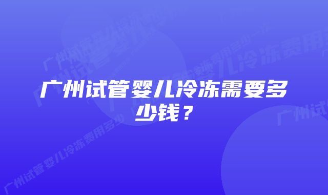 广州试管婴儿冷冻需要多少钱？