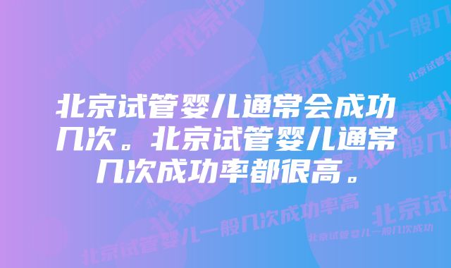 北京试管婴儿通常会成功几次。北京试管婴儿通常几次成功率都很高。