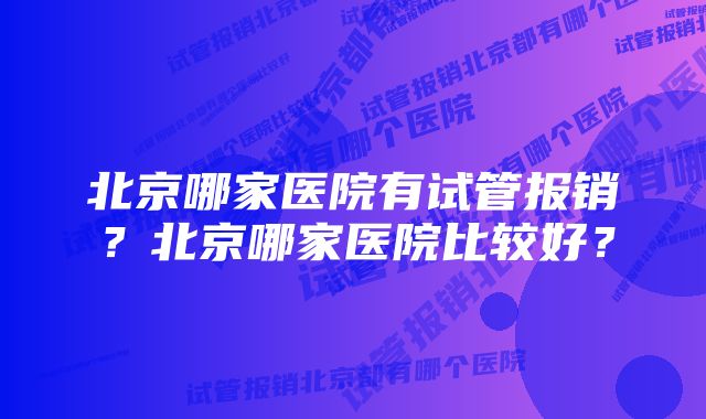 北京哪家医院有试管报销？北京哪家医院比较好？