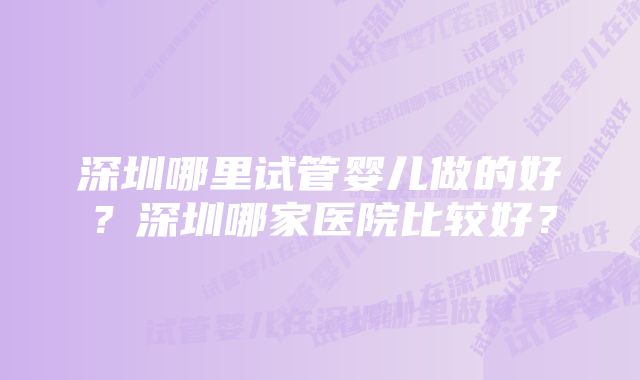 深圳哪里试管婴儿做的好？深圳哪家医院比较好？