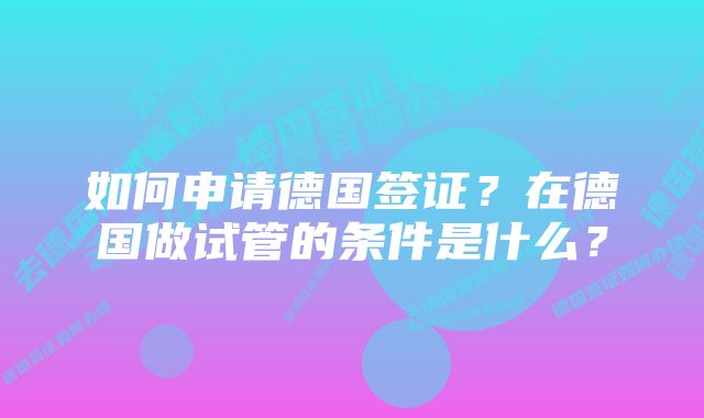 如何申请德国签证？在德国做试管的条件是什么？