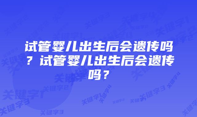 试管婴儿出生后会遗传吗？试管婴儿出生后会遗传吗？