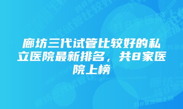 廊坊三代试管比较好的私立医院最新排名，共8家医院上榜