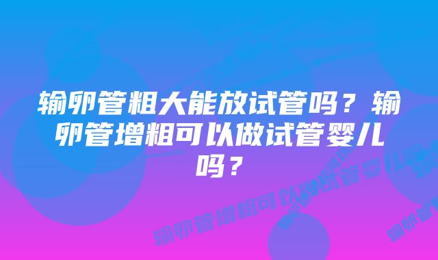 输卵管粗大能放试管吗？输卵管增粗可以做试管婴儿吗？