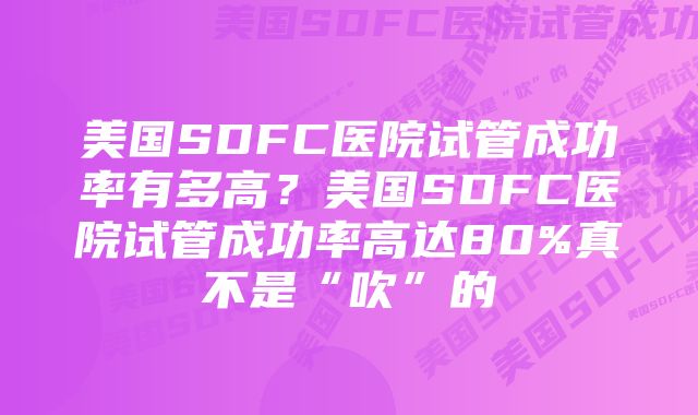 美国SDFC医院试管成功率有多高？美国SDFC医院试管成功率高达80%真不是“吹”的