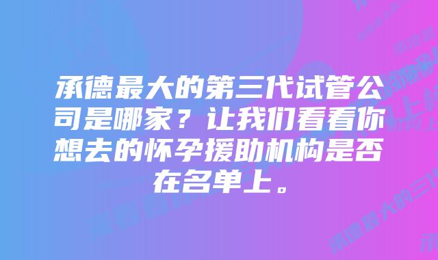 承德最大的第三代试管公司是哪家？让我们看看你想去的怀孕援助机构是否在名单上。