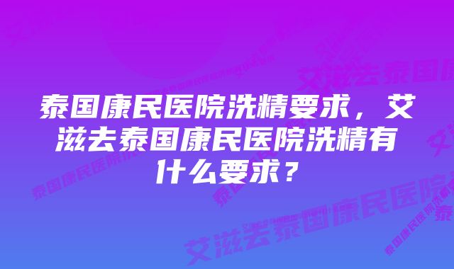 泰国康民医院洗精要求，艾滋去泰国康民医院洗精有什么要求？