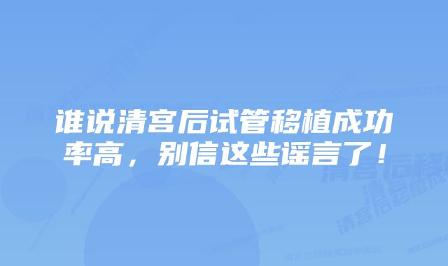 谁说清宫后试管移植成功率高，别信这些谣言了！