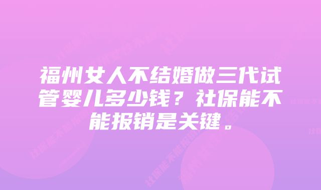 福州女人不结婚做三代试管婴儿多少钱？社保能不能报销是关键。