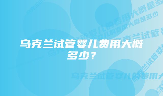 乌克兰试管婴儿费用大概多少？