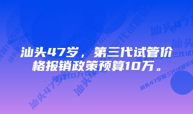 汕头47岁，第三代试管价格报销政策预算10万。