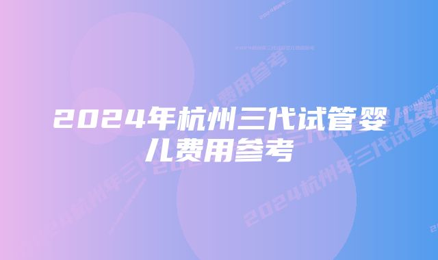 2024年杭州三代试管婴儿费用参考