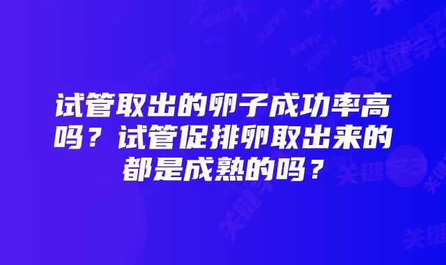 试管取出的卵子成功率高吗？试管促排卵取出来的都是成熟的吗？