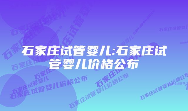 石家庄试管婴儿:石家庄试管婴儿价格公布