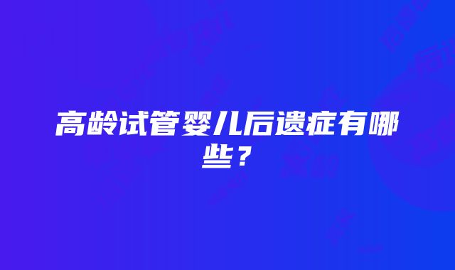 高龄试管婴儿后遗症有哪些？