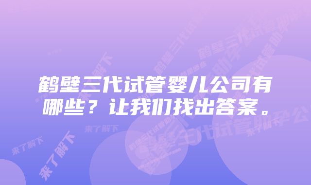 鹤壁三代试管婴儿公司有哪些？让我们找出答案。