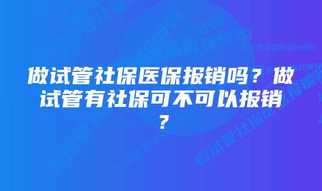 做试管社保医保报销吗？做试管有社保可不可以报销？