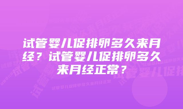 试管婴儿促排卵多久来月经？试管婴儿促排卵多久来月经正常？