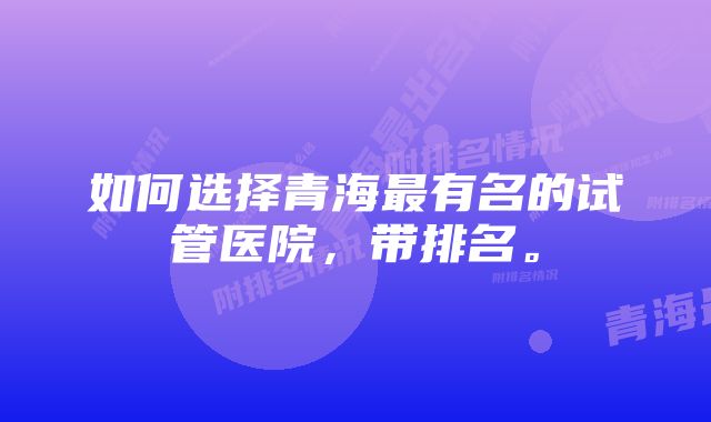 如何选择青海最有名的试管医院，带排名。