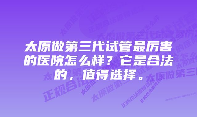 太原做第三代试管最厉害的医院怎么样？它是合法的，值得选择。