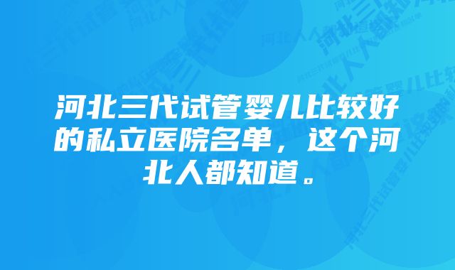 河北三代试管婴儿比较好的私立医院名单，这个河北人都知道。