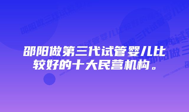 邵阳做第三代试管婴儿比较好的十大民营机构。