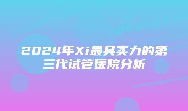 2024年Xi最具实力的第三代试管医院分析